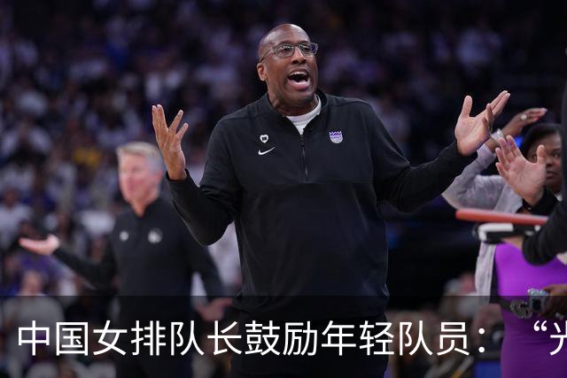 中国女排队长鼓励年轻队员：“光脚的不怕穿鞋的”