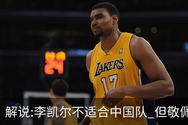 解说:李凯尔不适合中国队 但敬佩他的职业精神